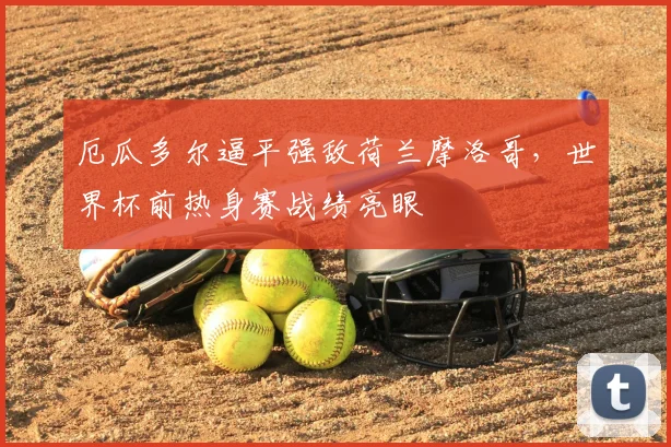 厄瓜多尔逼平强敌荷兰摩洛哥，世界杯前热身赛战绩亮眼