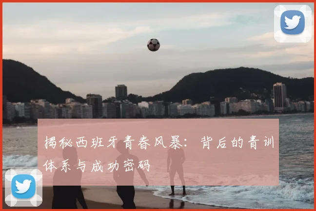 揭秘西班牙青春风暴：背后的青训体系与成功密码