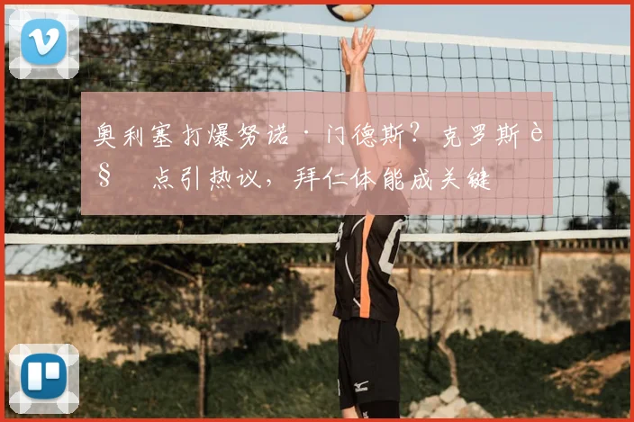 奥利塞打爆努诺·门德斯？克罗斯观点引热议，拜仁体能成关键