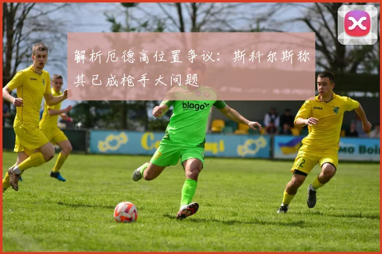 解析厄德高位置争议：斯科尔斯称其已成枪手大问题