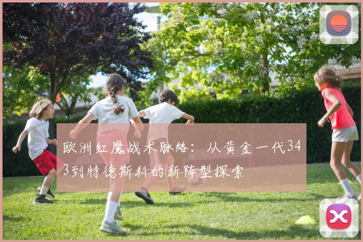 欧洲红魔战术脉络：从黄金一代343到特德斯科的新阵型探索