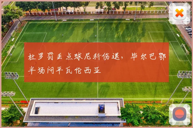 杜罗罚丢点球尼科伤退，毕尔巴鄂半场闷平瓦伦西亚