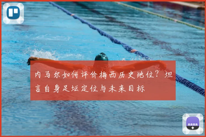 内马尔如何评价梅西历史地位？坦言自身足坛定位与未来目标