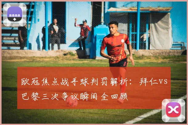 欧冠焦点战手球判罚解析：拜仁vs巴黎三次争议瞬间全回顾