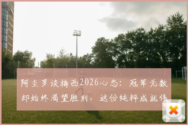 阿圭罗谈梅西2026心态：冠军无数却始终渴望胜利，这份纯粹成就伟大传奇