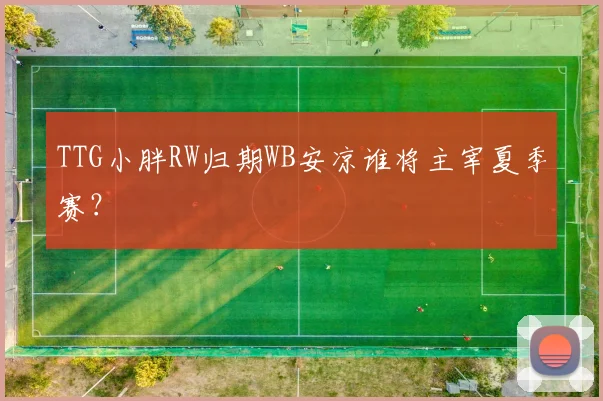 TTG小胖RW归期WB安凉谁将主宰夏季赛？