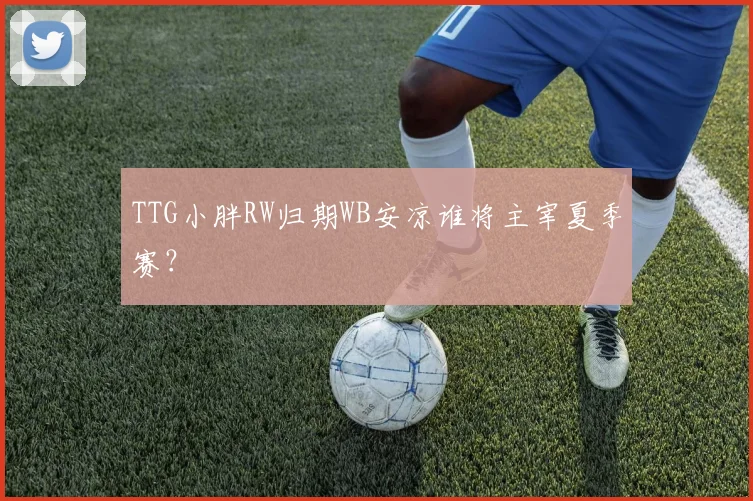 TTG小胖RW归期WB安凉谁将主宰夏季赛?