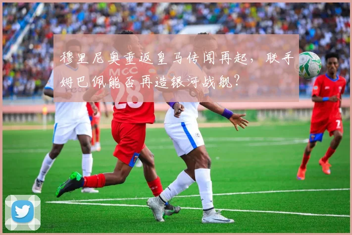 穆里尼奥重返皇马传闻再起，联手姆巴佩能否再造银河战舰？