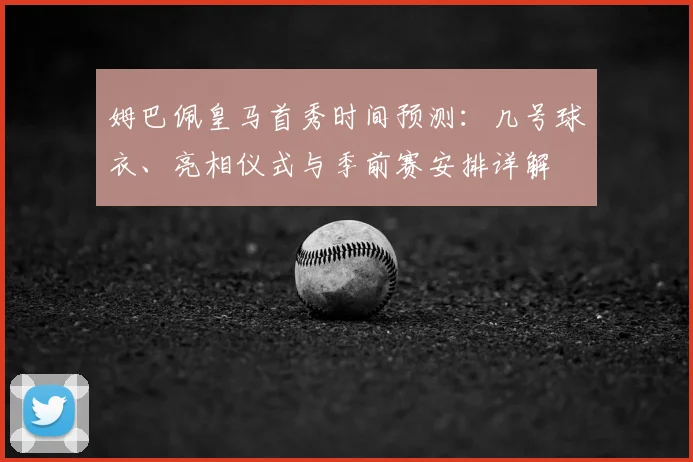 姆巴佩皇马首秀时间预测：几号球衣、亮相仪式与季前赛安排详解