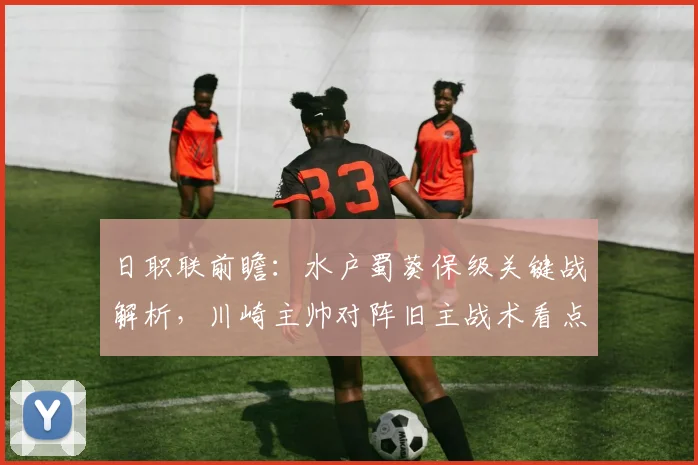 日职联前瞻：水户蜀葵保级关键战解析，川崎主帅对阵旧主战术看点