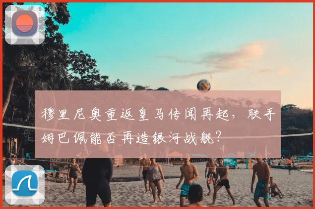 穆里尼奥重返皇马传闻再起，联手姆巴佩能否再造银河战舰？